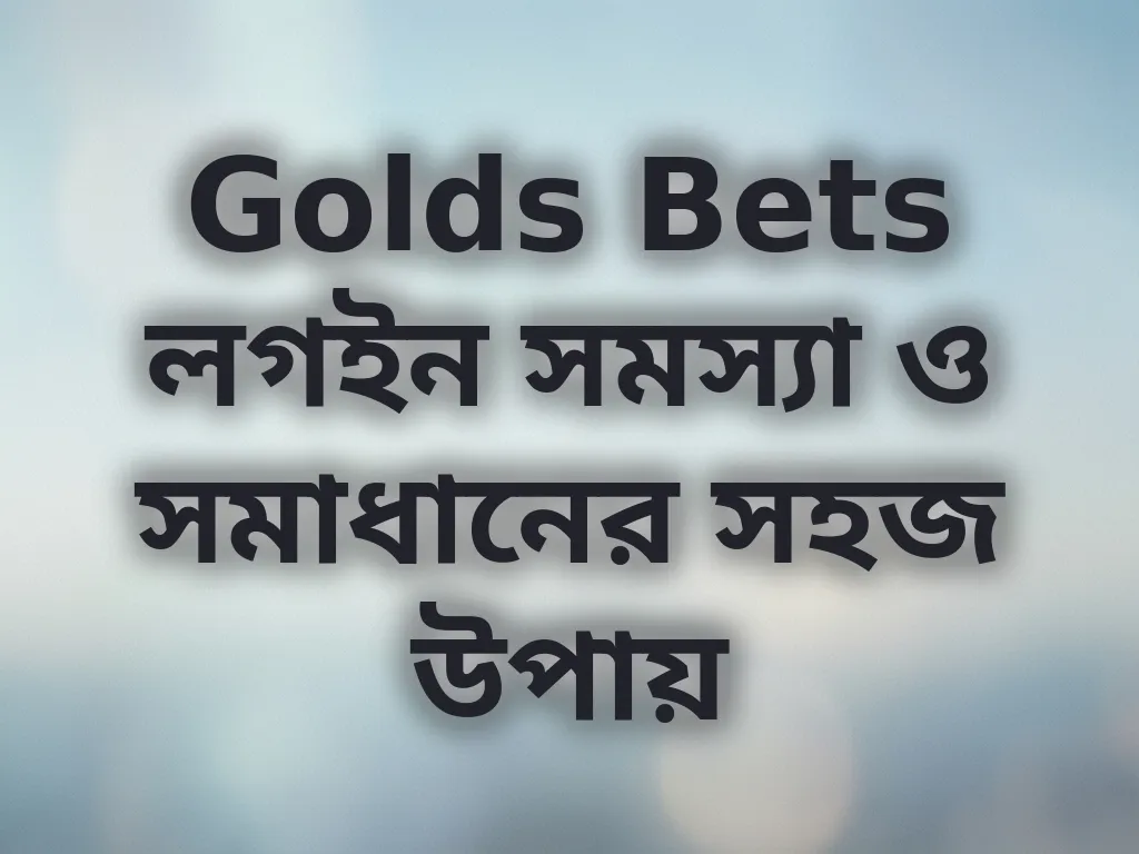 Golds Bets লগইন সমস্যা ও সমাধানের সহজ উপায়
